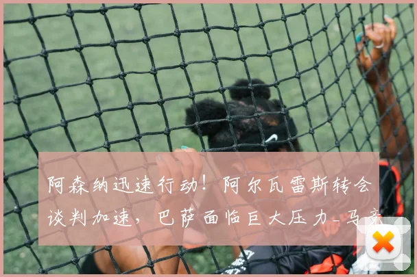 阿森纳迅速行动!阿尔瓦雷斯转会谈判加速,巴萨面临巨大压力_马竞_前锋_球员