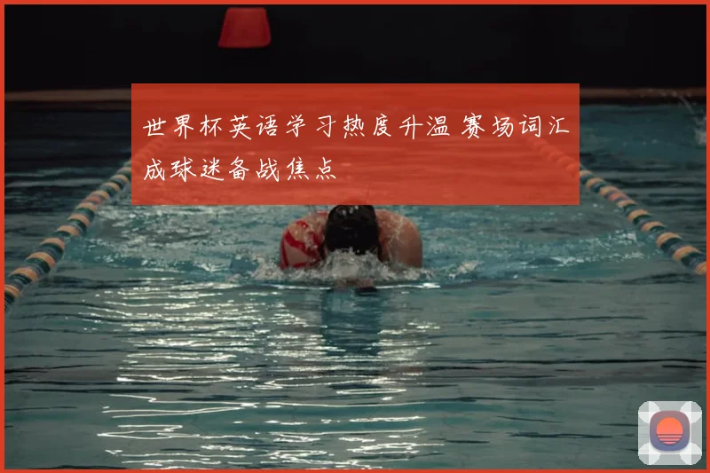 世界杯英语学习热度升温 赛场词汇成球迷备战焦点
