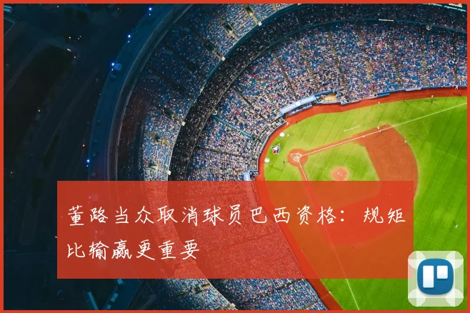 董路当众取消球员巴西资格：规矩比输赢更重要
