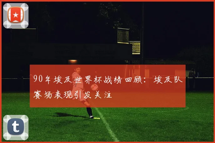 90年埃及世界杯战绩回顾：埃及队赛场表现引发关注