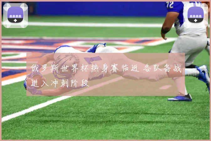 俄罗斯世界杯热身赛临近 各队备战进入冲刺阶段