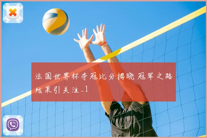 法国世界杯夺冠比分揭晓 冠军之路结果引关注_1