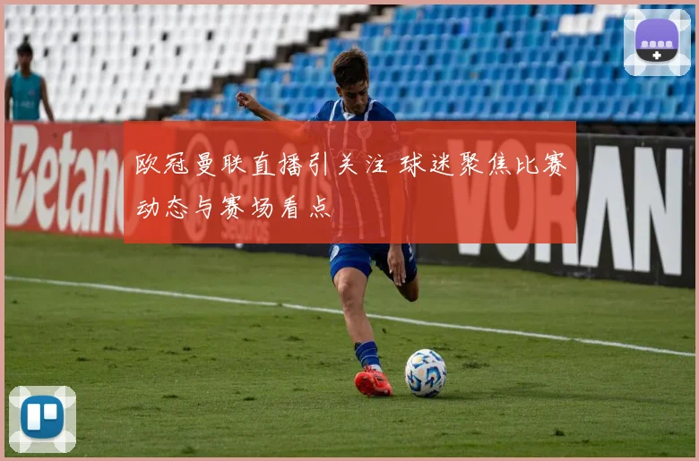 欧冠曼联直播引关注 球迷聚焦比赛动态与赛场看点