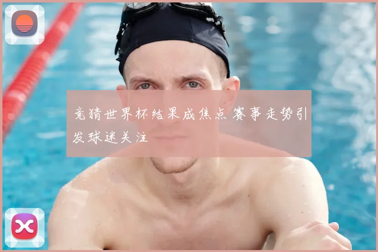 竞猜世界杯结果成焦点 赛事走势引发球迷关注