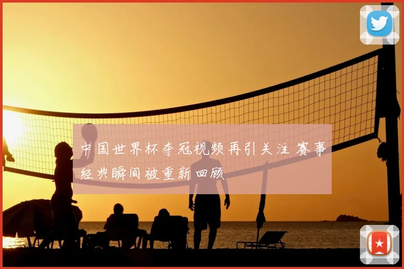 中国世界杯夺冠视频再引关注 赛事经典瞬间被重新回顾