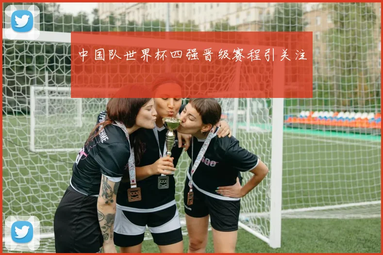 中国队世界杯四强晋级赛程引关注