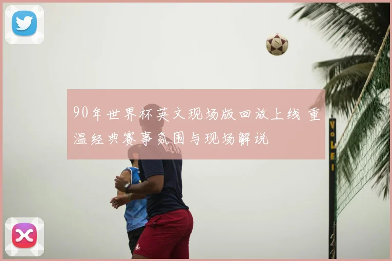 90年世界杯英文现场版回放上线 重温经典赛事氛围与现场解说