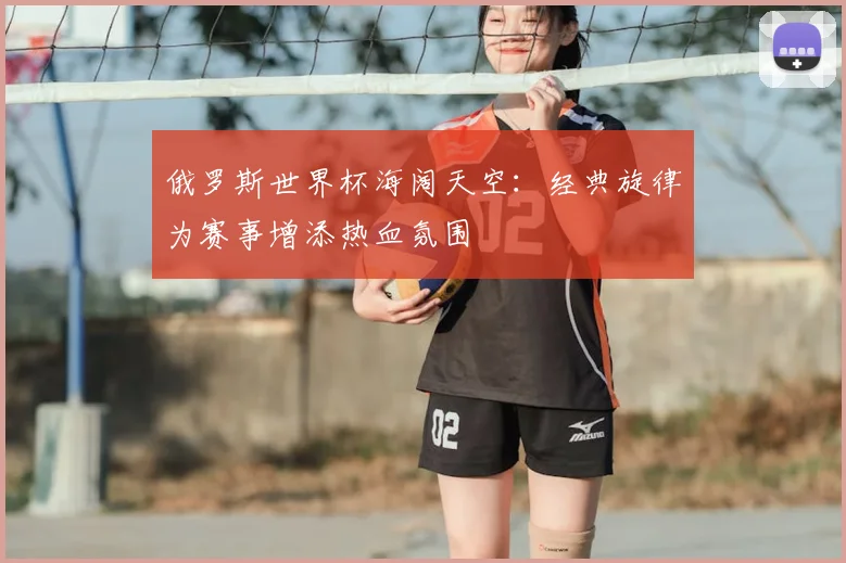 俄罗斯世界杯海阔天空：经典旋律为赛事增添热血氛围