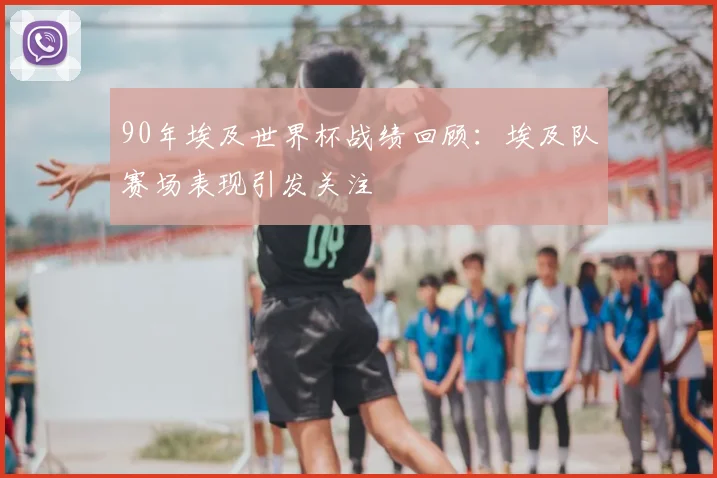 90年埃及世界杯战绩回顾:埃及队赛场表现引发关注