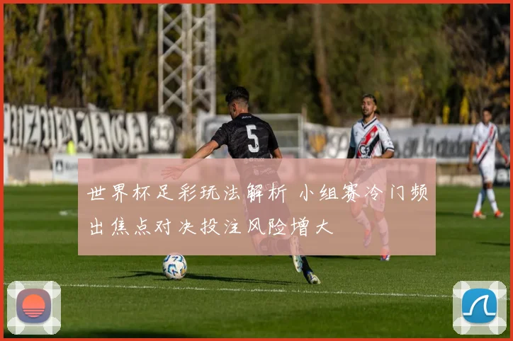世界杯足彩玩法解析 小组赛冷门频出焦点对决投注风险增大