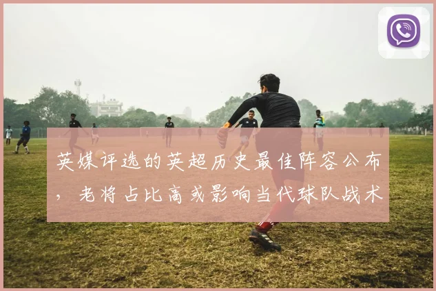 英媒评选的英超历史最佳阵容公布，老将占比高或影响当代球队战术