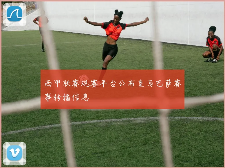 西甲联赛观赛平台公布皇马巴萨赛事转播信息