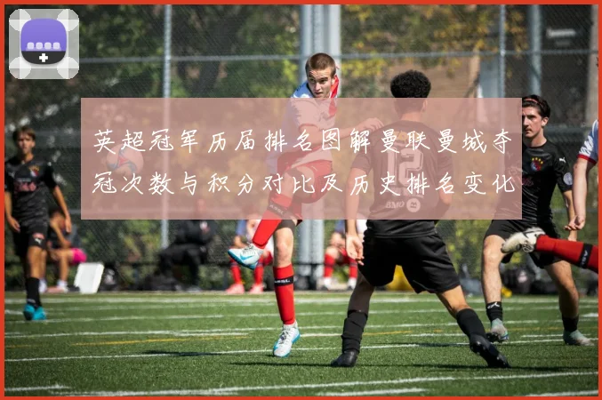 英超冠军历届排名图解曼联曼城夺冠次数与积分对比及历史排名变化
