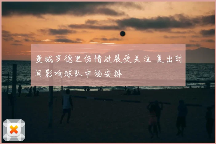 曼城罗德里伤情进展受关注 复出时间影响球队中场安排
