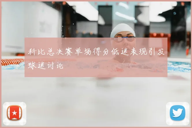 科比总决赛单场得分低迷表现引发球迷讨论