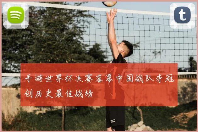 手游世界杯决赛落幕中国战队夺冠创历史最佳战绩