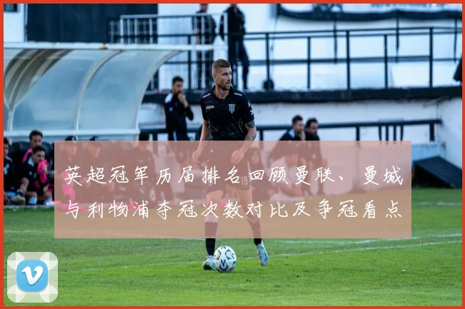 英超冠军历届排名回顾曼联、曼城与利物浦夺冠次数对比及争冠看点