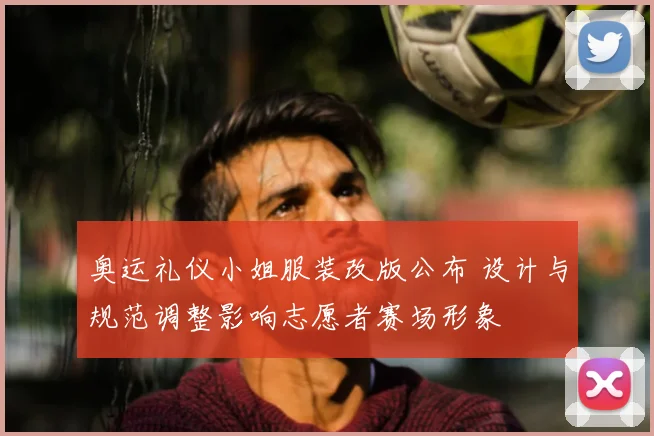 奥运礼仪小姐服装改版公布 设计与规范调整影响志愿者赛场形象