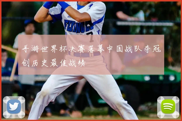 手游世界杯决赛落幕中国战队夺冠创历史最佳战绩