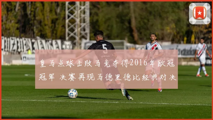 皇马点球击败马竞夺得2016年欧冠冠军 决赛再现马德里德比经典对决