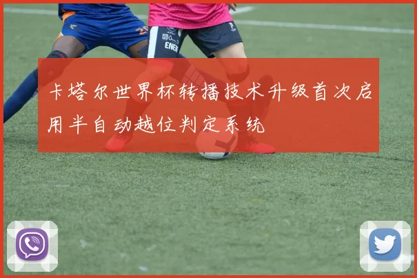 卡塔尔世界杯转播技术升级首次启用半自动越位判定系统