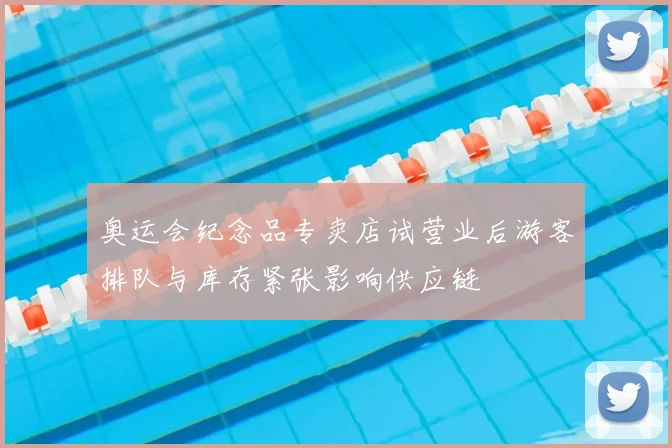奥运会纪念品专卖店试营业后游客排队与库存紧张影响供应链