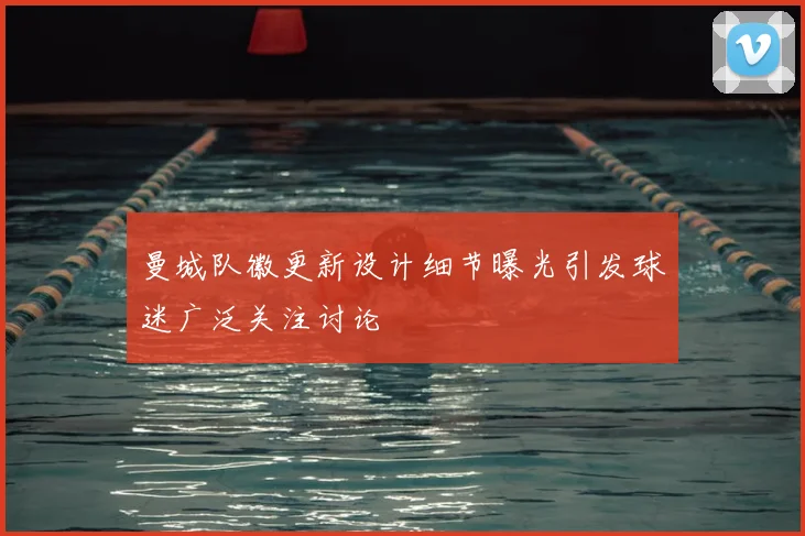 曼城队徽更新设计细节曝光引发球迷广泛关注讨论