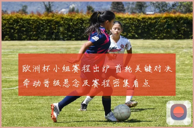 欧洲杯小组赛程出炉 首轮关键对决牵动晋级悬念及赛程密集看点