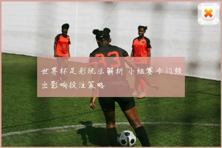 世界杯足彩玩法解析 小组赛冷门频出影响投注策略