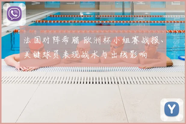 法国对阵希腊 欧洲杯小组赛战报、关键球员表现战术与出线影响