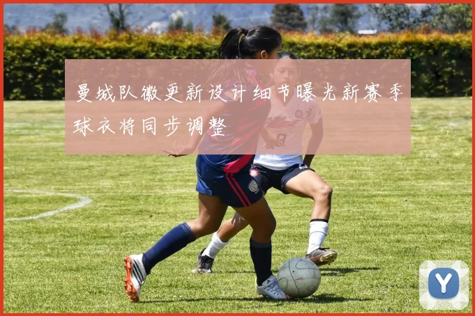 曼城队徽更新设计细节曝光新赛季球衣将同步调整