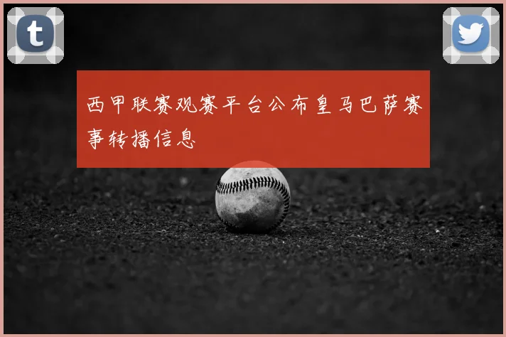 西甲联赛观赛平台公布皇马巴萨赛事转播信息