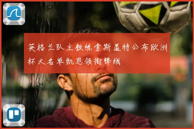 英格兰队主教练索斯盖特公布欧洲杯大名单凯恩领衔锋线
