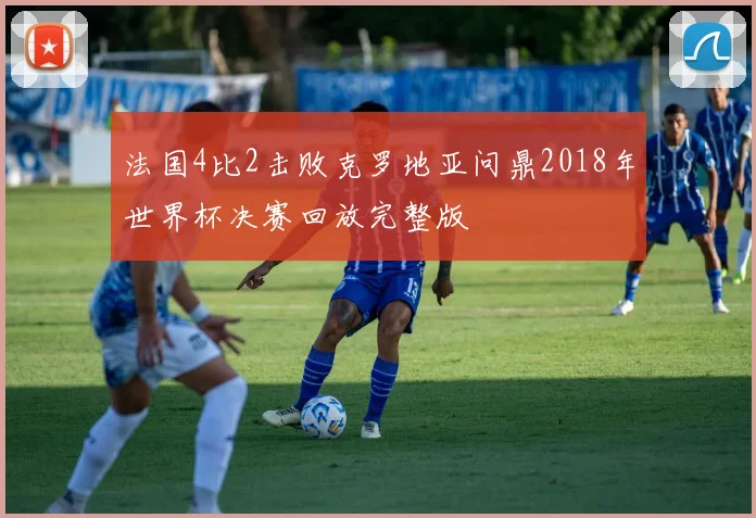 法国4比2击败克罗地亚问鼎2018年世界杯决赛回放完整版