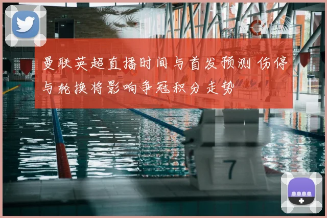 曼联英超直播时间与首发预测 伤停与轮换将影响争冠积分走势