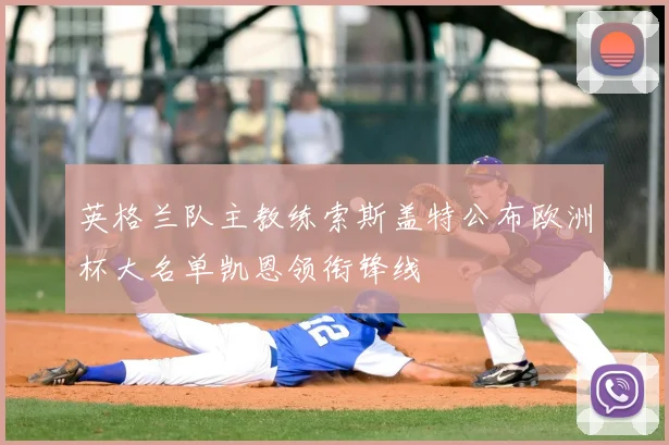 英格兰队主教练索斯盖特公布欧洲杯大名单凯恩领衔锋线