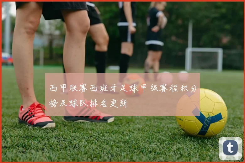 西甲联赛西班牙足球甲级赛程积分榜及球队排名更新