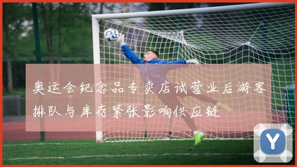 奥运会纪念品专卖店试营业后游客排队与库存紧张影响供应链