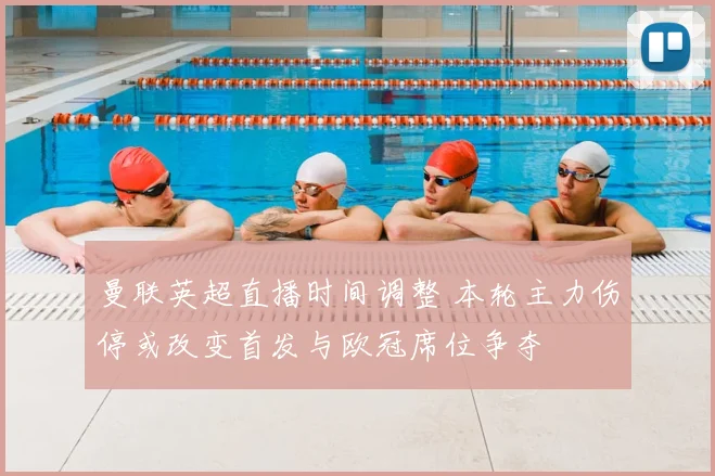 曼联英超直播时间调整 本轮主力伤停或改变首发与欧冠席位争夺