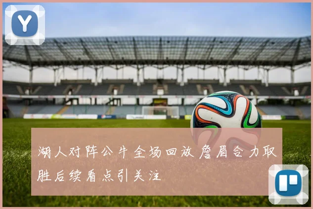 湖人对阵公牛全场回放 詹眉合力取胜后续看点引关注