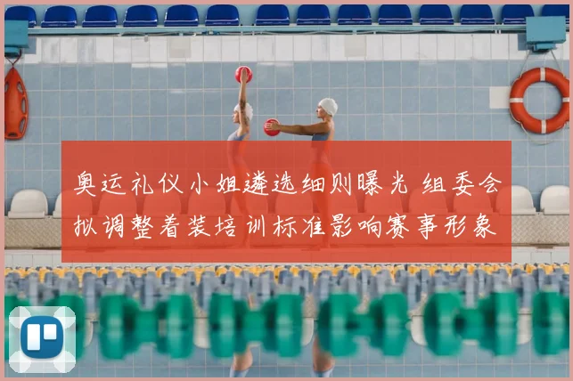 奥运礼仪小姐遴选细则曝光 组委会拟调整着装培训标准影响赛事形象