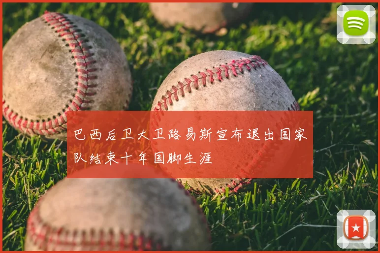 巴西后卫大卫路易斯宣布退出国家队结束十年国脚生涯