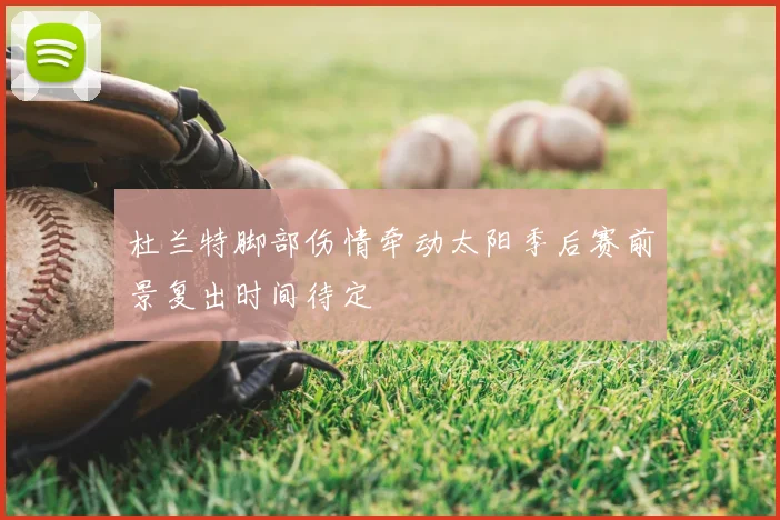 杜兰特脚部伤情牵动太阳季后赛前景复出时间待定