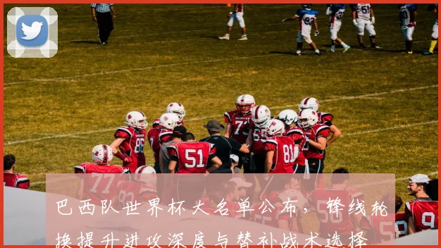 巴西队世界杯大名单公布，锋线轮换提升进攻深度与替补战术选择