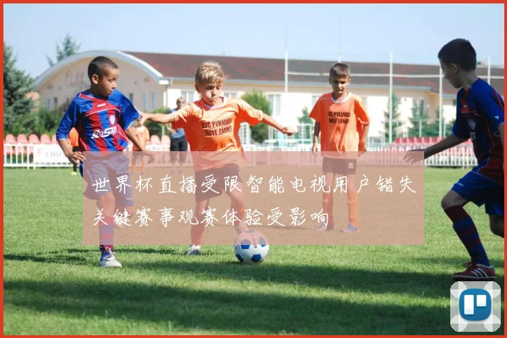 世界杯直播受限智能电视用户错失关键赛事观赛体验受影响