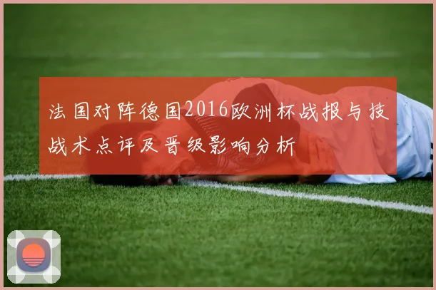 法国对阵德国2016欧洲杯战报与技战术点评及晋级影响分析