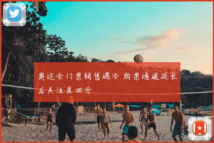 奥运会门票销售遇冷 购票通道延长后关注度回升