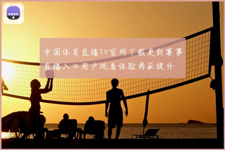 中国体育直播tv官网下载更新赛事直播入口用户观看体验再获提升