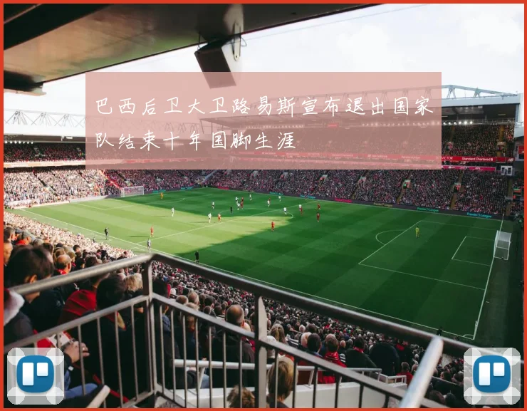 巴西后卫大卫路易斯宣布退出国家队结束十年国脚生涯