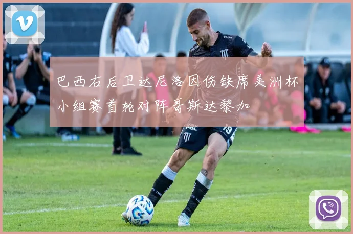 巴西右后卫达尼洛因伤缺席美洲杯小组赛首轮对阵哥斯达黎加